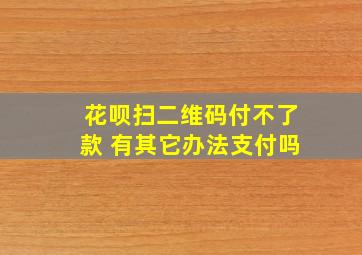 花呗扫二维码付不了款 有其它办法支付吗